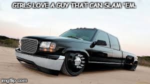 Slammed | GIRLS LOVE A GUY THAT CAN SLAM 'EM. | image tagged in slam,slammed,lowered,slammed truck,gmc,chevy | made w/ Imgflip meme maker