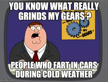 Peter Griffin News | YOU KNOW WHAT REALLY GRINDS MY GEARS ? PEOPLE WHO FART IN CARS DURING COLD WEATHER | image tagged in memes,peter griffin news | made w/ Imgflip meme maker