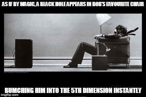 AS IF BY MAGIC, A BLACK HOLE APPEARS IN BOB'S FAVOURITE CHAIR BUMCHING HIM INTO THE 5TH DIMENSION INSTANTLY | made w/ Imgflip meme maker