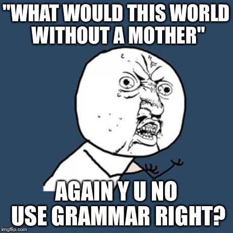 Y U No Meme | "WHAT WOULD THIS WORLD WITHOUT A MOTHER" AGAIN Y U NO USE GRAMMAR RIGHT? | image tagged in memes,y u no | made w/ Imgflip meme maker