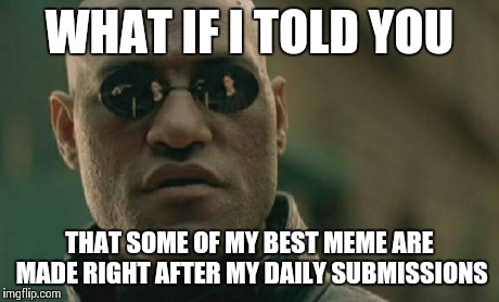 Matrix Morpheus | WHAT IF I TOLD YOU THAT SOME OF MY BEST MEME ARE MADE RIGHT AFTER MY DAILY SUBMISSIONS | image tagged in memes,matrix morpheus | made w/ Imgflip meme maker