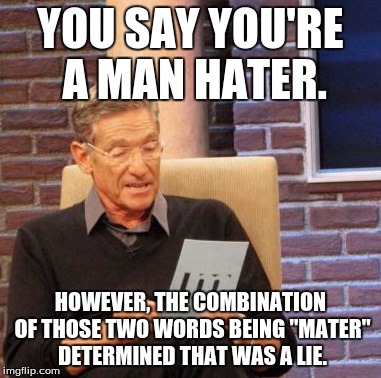 Maury Lie Detector Meme | YOU SAY YOU'RE A MAN HATER. HOWEVER, THE COMBINATION OF THOSE TWO WORDS BEING "MATER" DETERMINED THAT WAS A LIE. | image tagged in memes,maury lie detector | made w/ Imgflip meme maker