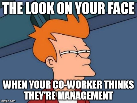 Futurama Fry Meme | THE LOOK ON YOUR FACE WHEN YOUR CO-WORKER THINKS THEY'RE MANAGEMENT | image tagged in memes,futurama fry | made w/ Imgflip meme maker