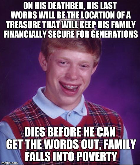 Bad Luck Brian | ON HIS DEATHBED, HIS LAST WORDS WILL BE THE LOCATION OF A TREASURE THAT WILL KEEP HIS FAMILY FINANCIALLY SECURE FOR GENERATIONS DIES BEFORE  | image tagged in memes,bad luck brian | made w/ Imgflip meme maker