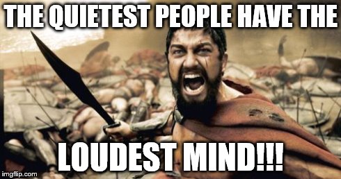 Sparta Leonidas | THE QUIETEST PEOPLE HAVE THE LOUDEST MIND!!! | image tagged in memes,sparta leonidas | made w/ Imgflip meme maker