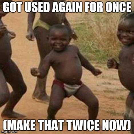 Third World Success Kid Meme | GOT USED AGAIN FOR ONCE (MAKE THAT TWICE NOW) | image tagged in memes,third world success kid | made w/ Imgflip meme maker