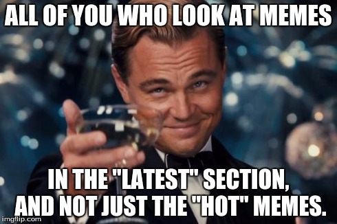 Leonardo Dicaprio Cheers | ALL OF YOU WHO LOOK AT MEMES IN THE "LATEST" SECTION, AND NOT JUST THE "HOT" MEMES. | image tagged in memes,leonardo dicaprio cheers | made w/ Imgflip meme maker