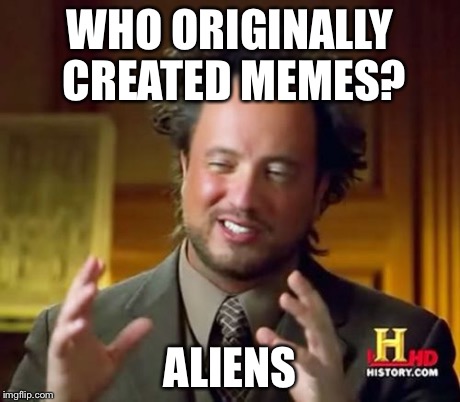 Ancient Aliens Meme | WHO ORIGINALLY CREATED MEMES? ALIENS | image tagged in memes,ancient aliens | made w/ Imgflip meme maker