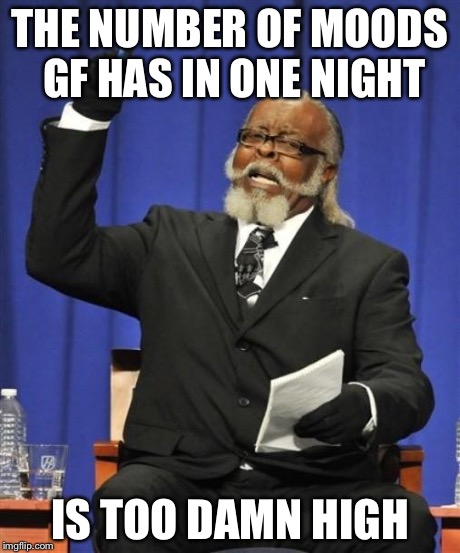 Jerk is to damn high! | THE NUMBER OF MOODS GF HAS IN ONE NIGHT IS TOO DAMN HIGH | image tagged in jerk is to damn high | made w/ Imgflip meme maker