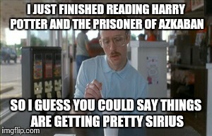 Things are Getting Sirius | I JUST FINISHED READING HARRY POTTER AND THE PRISONER OF AZKABAN SO I GUESS YOU COULD SAY THINGS ARE GETTING PRETTY SIRIUS | image tagged in memes,so i guess you can say things are getting pretty serious,harry potter | made w/ Imgflip meme maker