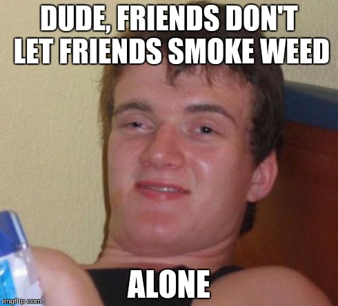 10 Guy Meme | DUDE, FRIENDS DON'T LET FRIENDS SMOKE WEED ALONE | image tagged in memes,10 guy | made w/ Imgflip meme maker