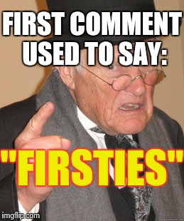 Back In My Day Meme | FIRST COMMENT USED TO SAY: "FIRSTIES" | image tagged in memes,back in my day | made w/ Imgflip meme maker