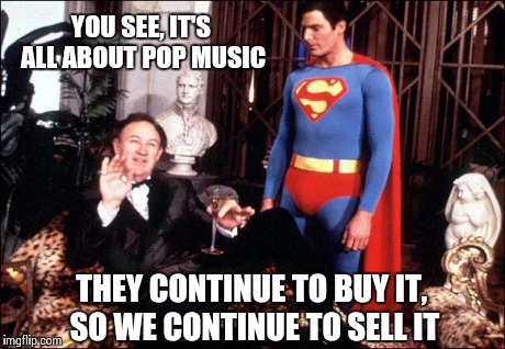 Lex luthor | YOU SEE, IT'S ALL ABOUT POP MUSIC THEY CONTINUE TO BUY IT, SO WE CONTINUE TO SELL IT | image tagged in lex luthor | made w/ Imgflip meme maker