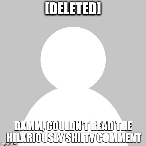See this alot | [DELETED] DAMM, COULDN'T READ THE HILARIOUSLY SHIITY COMMENT | image tagged in deleted,trolls,new members | made w/ Imgflip meme maker