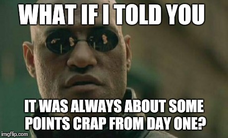 Matrix Morpheus Meme | WHAT IF I TOLD YOU IT WAS ALWAYS ABOUT SOME POINTS CRAP FROM DAY ONE? | image tagged in memes,matrix morpheus | made w/ Imgflip meme maker