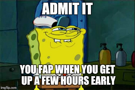 Don't You Squidward Meme | ADMIT IT YOU FAP WHEN YOU GET UP A FEW HOURS EARLY | image tagged in memes,dont you squidward | made w/ Imgflip meme maker