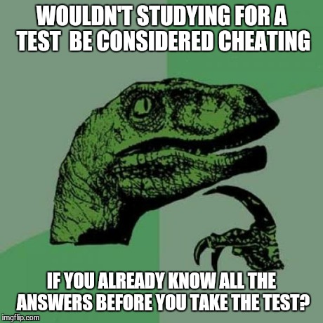 This is why I never study! | WOULDN'T STUDYING FOR A TEST  BE CONSIDERED CHEATING IF YOU ALREADY KNOW ALL THE ANSWERS BEFORE YOU TAKE THE TEST? | image tagged in memes,philosoraptor | made w/ Imgflip meme maker