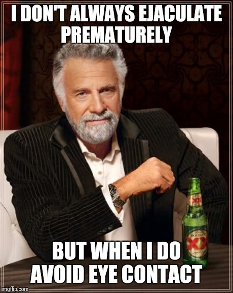 The Most Interesting Man In The World | I DON'T ALWAYS EJACULATE PREMATURELY BUT WHEN I DO AVOID EYE CONTACT | image tagged in memes,the most interesting man in the world | made w/ Imgflip meme maker