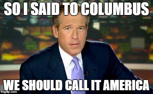 Brian Williams Was There Meme | SO I SAID TO COLUMBUS WE SHOULD CALL IT AMERICA | image tagged in memes,brian williams was there | made w/ Imgflip meme maker