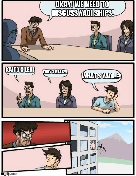 Boardroom Meeting Suggestion Meme | OKAY! WE NEED TO DISCUSS YAOI SHIPS! KAITO X LEN! TOBY X MASKY! WHAT'S YAOI...? | image tagged in memes,boardroom meeting suggestion | made w/ Imgflip meme maker