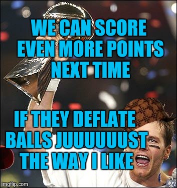 He's got SOME balls... | WE CAN SCORE EVEN MORE POINTS NEXT TIME IF THEY DEFLATE BALLS JUUUUUUST THE WAY I LIKE | image tagged in tom brady,scumbag | made w/ Imgflip meme maker