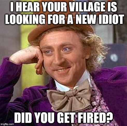 Creepy Condescending Wonka | I HEAR YOUR VILLAGE IS LOOKING FOR A NEW IDIOT DID YOU GET FIRED? | image tagged in memes,creepy condescending wonka | made w/ Imgflip meme maker