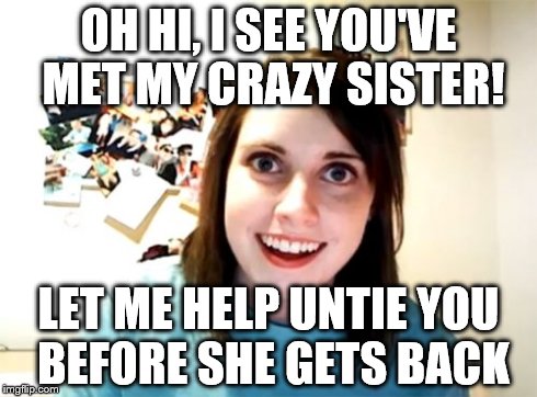 Overly Attached Girlfriend Meme | OH HI, I SEE YOU'VE MET MY CRAZY SISTER! LET ME HELP UNTIE YOU BEFORE SHE GETS BACK | image tagged in memes,overly attached girlfriend | made w/ Imgflip meme maker