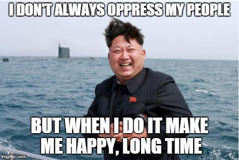 I DON'T ALWAYS OPPRESS MY PEOPLE BUT WHEN I DO IT MAKE ME HAPPY, LONG TIME | image tagged in kim jong un,happy,war | made w/ Imgflip meme maker