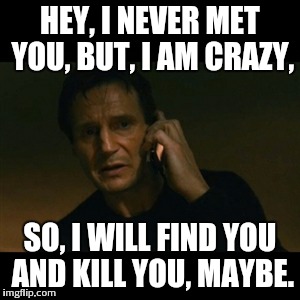 Liam Neeson Taken | HEY, I NEVER MET YOU, BUT, I AM CRAZY, SO, I WILL FIND YOU AND KILL YOU, MAYBE. | image tagged in memes,liam neeson taken | made w/ Imgflip meme maker