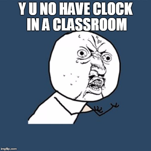 Y U No | Y U NO HAVE CLOCK IN A CLASSROOM | image tagged in memes,y u no | made w/ Imgflip meme maker