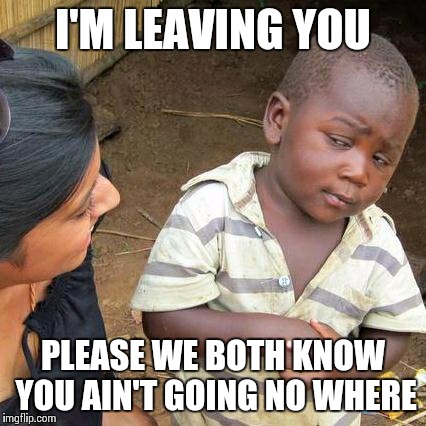 Third World Skeptical Kid | I'M LEAVING YOU PLEASE WE BOTH KNOW YOU AIN'T GOING NO WHERE | image tagged in memes,third world skeptical kid | made w/ Imgflip meme maker
