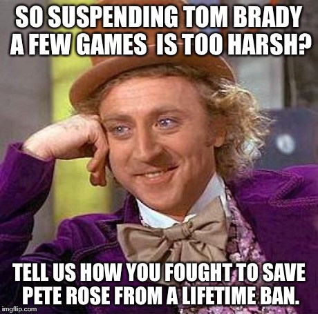Creepy Condescending Wonka Meme | SO SUSPENDING TOM BRADY A FEW GAMES  IS TOO HARSH? TELL US HOW YOU FOUGHT TO SAVE PETE ROSE FROM A LIFETIME BAN. | image tagged in memes,creepy condescending wonka | made w/ Imgflip meme maker