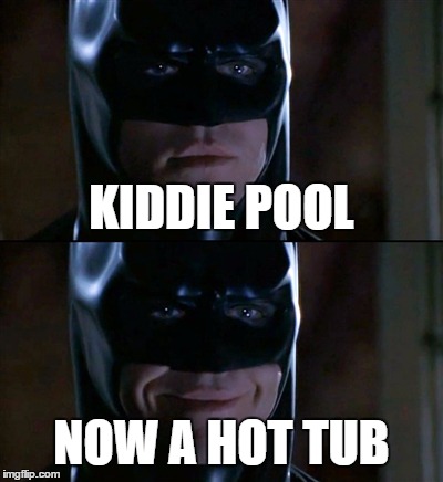 Batman Smiles | KIDDIE POOL NOW A HOT TUB | image tagged in memes,batman smiles | made w/ Imgflip meme maker