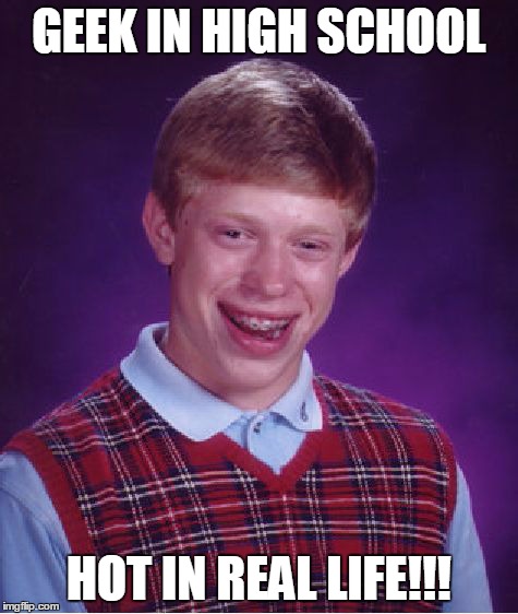 Bad Luck Brian Meme | GEEK IN HIGH SCHOOL HOT IN REAL LIFE!!! | image tagged in memes,bad luck brian | made w/ Imgflip meme maker
