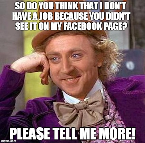 Creepy Condescending Wonka Meme | SO DO YOU THINK THAT I DON'T HAVE A JOB BECAUSE YOU DIDN'T SEE IT ON MY FACEBOOK PAGE? PLEASE TELL ME MORE! | image tagged in memes,creepy condescending wonka | made w/ Imgflip meme maker