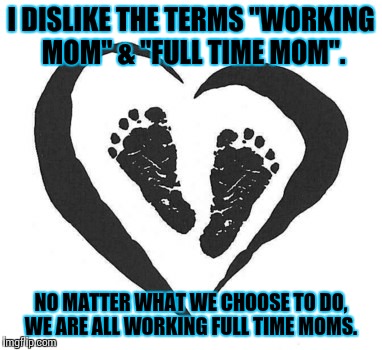 Moms | I DISLIKE THE TERMS "WORKING MOM" & "FULL TIME MOM". NO MATTER WHAT WE CHOOSE TO DO, WE ARE ALL WORKING FULL TIME MOMS. | image tagged in moms | made w/ Imgflip meme maker