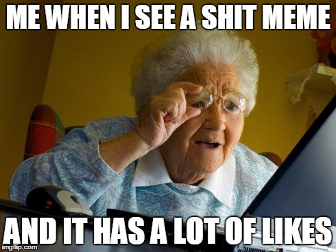 Grandma Finds The Internet | ME WHEN I SEE A SHIT MEME AND IT HAS A LOT OF LIKES | image tagged in memes,grandma finds the internet | made w/ Imgflip meme maker