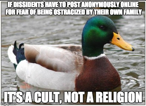 Actual Advice Mallard Meme | IF DISSIDENTS HAVE TO POST ANONYMOUSLY ONLINE FOR FEAR OF BEING OSTRACIZED BY THEIR OWN FAMILY IT'S A CULT, NOT A RELIGION | image tagged in memes,actual advice mallard | made w/ Imgflip meme maker