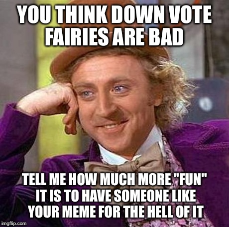 Creepy Condescending Wonka | YOU THINK DOWN VOTE FAIRIES ARE BAD TELL ME HOW MUCH MORE "FUN" IT IS TO HAVE SOMEONE LIKE YOUR MEME FOR THE HELL OF IT | image tagged in memes,creepy condescending wonka | made w/ Imgflip meme maker