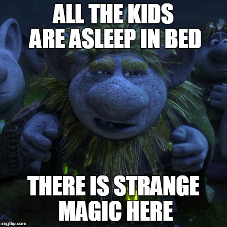 Strange Magic Here | ALL THE KIDS ARE ASLEEP IN BED THERE IS STRANGE MAGIC HERE | image tagged in frozen,strange,magic | made w/ Imgflip meme maker