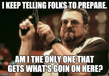Am I The Only One Around Here | I KEEP TELLING FOLKS TO PREPARE. AM I THE ONLY ONE THAT GETS WHAT'S GOIN ON HERE? | image tagged in memes,am i the only one around here | made w/ Imgflip meme maker