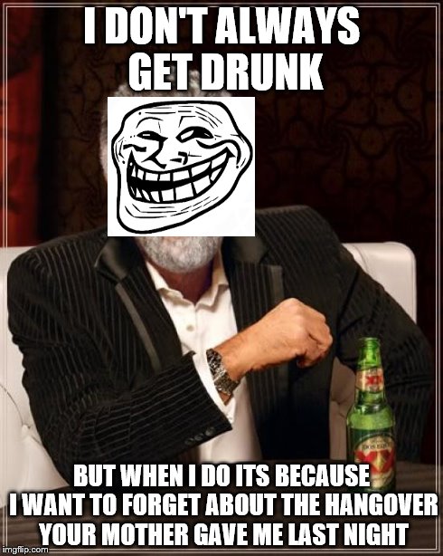 The Most Interesting Man In The World | I DON'T ALWAYS GET DRUNK BUT WHEN I DO ITS BECAUSE I WANT TO FORGET ABOUT THE HANGOVER YOUR MOTHER GAVE ME LAST NIGHT | image tagged in memes,the most interesting man in the world | made w/ Imgflip meme maker