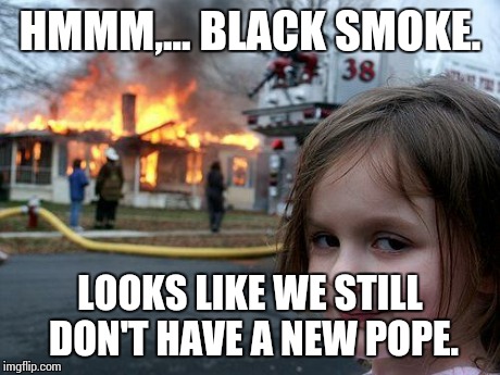 Disaster Girl | HMMM,... BLACK SMOKE. LOOKS LIKE WE STILL DON'T HAVE A NEW POPE. | image tagged in memes,disaster girl | made w/ Imgflip meme maker