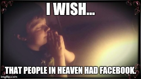 I WISH... THAT PEOPLE IN HEAVEN HAD FACEBOOK. | image tagged in i wish,facebook | made w/ Imgflip meme maker