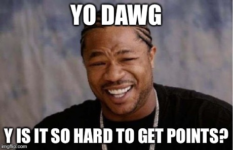 Yo Dawg Heard You | YO DAWG Y IS IT SO HARD TO GET POINTS? | image tagged in memes,yo dawg heard you | made w/ Imgflip meme maker
