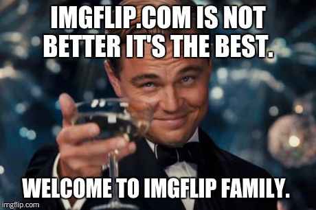 Leonardo Dicaprio Cheers Meme | IMGFLIP.COM IS NOT BETTER IT'S THE BEST. WELCOME TO IMGFLIP FAMILY. | image tagged in memes,leonardo dicaprio cheers | made w/ Imgflip meme maker