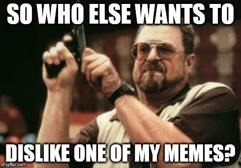 Am I The Only One Around Here Meme | SO WHO ELSE WANTS TO DISLIKE ONE OF MY MEMES? | image tagged in memes,am i the only one around here | made w/ Imgflip meme maker