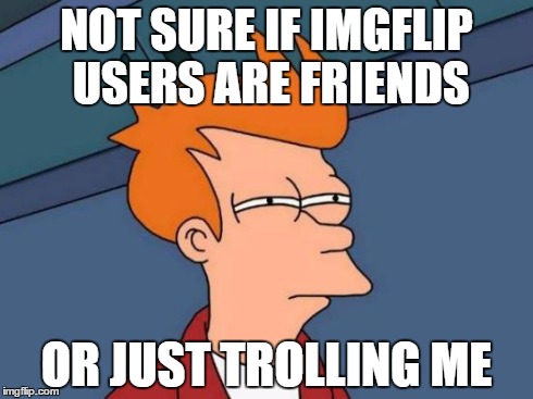 Futurama Fry | NOT SURE IF IMGFLIP USERS ARE FRIENDS OR JUST TROLLING ME | image tagged in memes,futurama fry | made w/ Imgflip meme maker