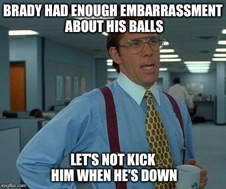That Would Be Great Meme | BRADY HAD ENOUGH EMBARRASSMENT ABOUT HIS BALLS LET'S NOT KICK HIM WHEN HE'S DOWN | image tagged in memes,that would be great | made w/ Imgflip meme maker