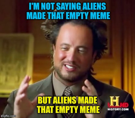 Ancient Aliens Meme | I'M NOT SAYING ALIENS MADE THAT EMPTY MEME BUT ALIENS MADE THAT EMPTY MEME | image tagged in memes,ancient aliens | made w/ Imgflip meme maker